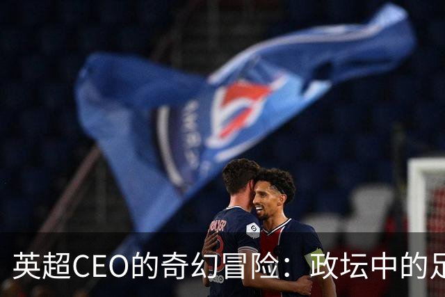 英超CEO的奇幻冒险：政坛中的足球马戏团